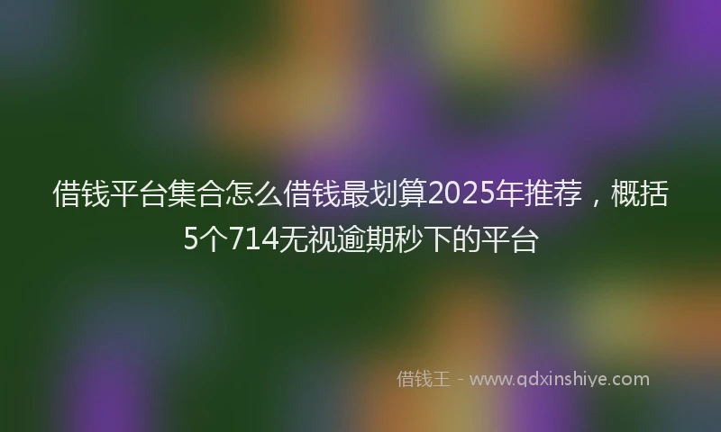 借钱平台集合怎么借钱最划算2025年推荐，概括5个714无视逾期秒下的平台
