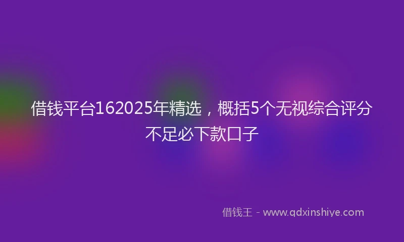 借钱平台162025年精选，概括5个无视综合评分不足必下款口子