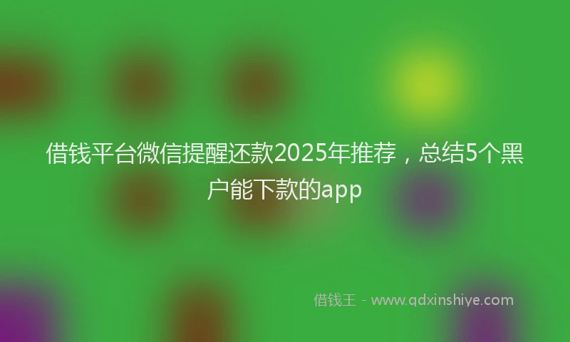 借钱平台微信提醒还款2025年推荐，总结5个黑户能下款的app