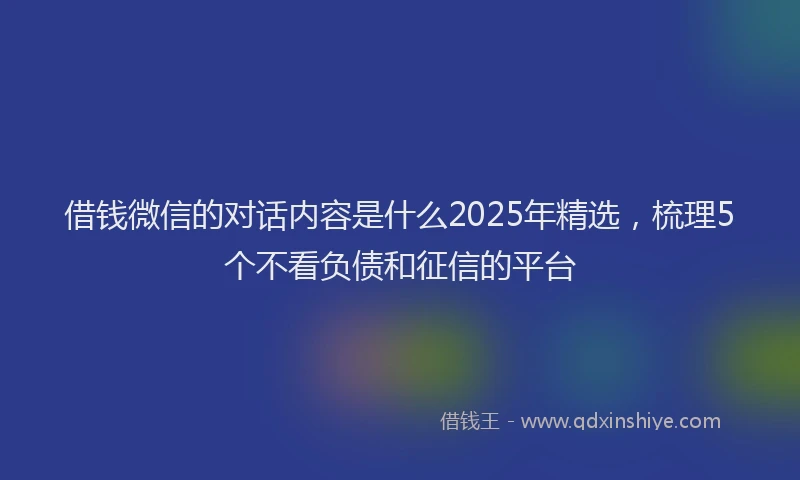 借钱微信的对话内容是什么2025年精选，梳理5个不看负债和征信的平台