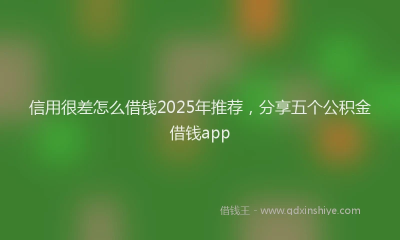 信用很差怎么借钱2025年推荐，分享五个公积金借钱app