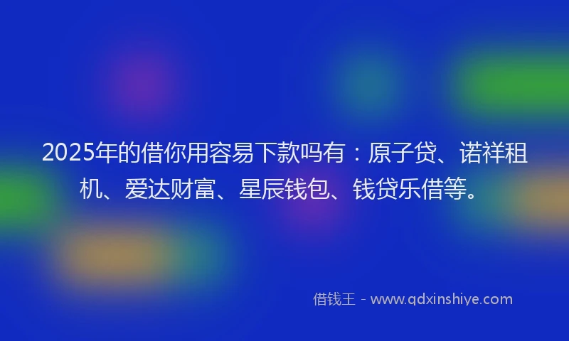 2025年的借你用容易下款吗有：原子贷、诺祥租机、爱达财富、星辰钱包、钱贷乐借等。