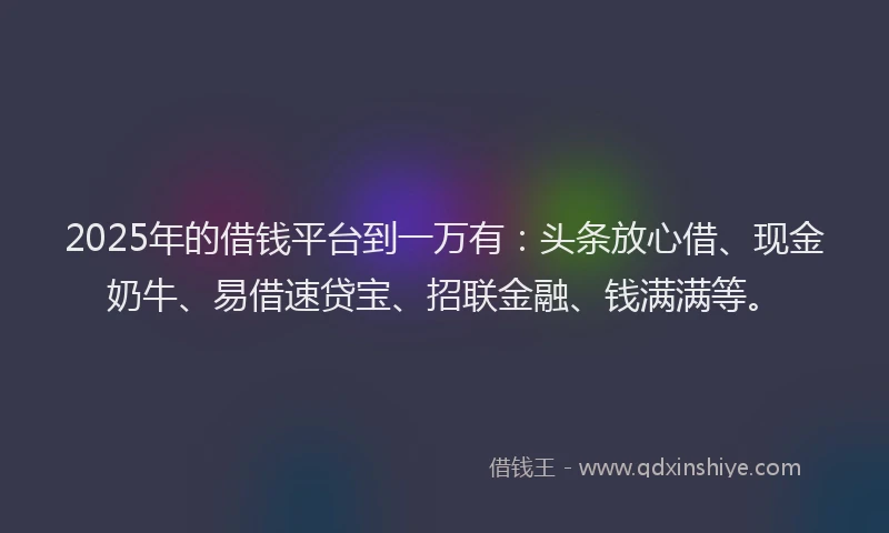 2025年的借钱平台到一万有：头条放心借、现金奶牛、易借速贷宝、招联金融、钱满满等。