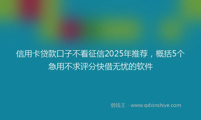 信用卡贷款口子不看征信2025年推荐,概括5个急用不求评分快借无忧的软件