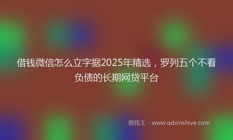 借钱微信怎么立字据2025年精选，罗列五个不看负债的长期网贷平台