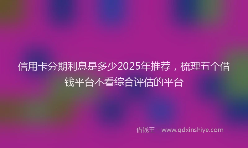 信用卡分期利息是多少2025年推荐，梳理五个借钱平台不看综合评估的平台