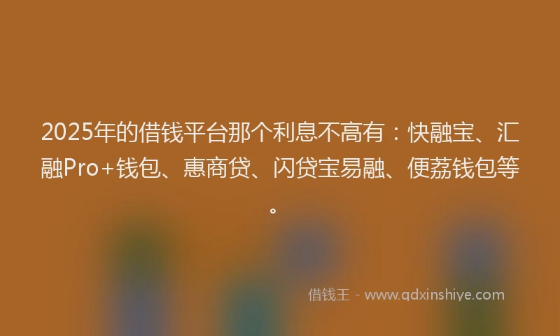 2025年的借钱平台那个利息不高有：快融宝、汇融Pro+钱包、惠商贷、闪贷宝易融、便荔钱包等。