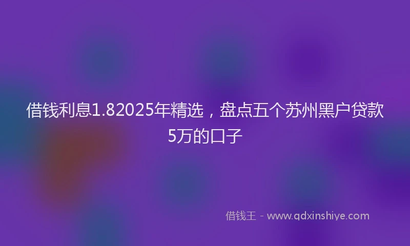 借钱利息1.82025年精选，盘点五个苏州黑户贷款5万的口子