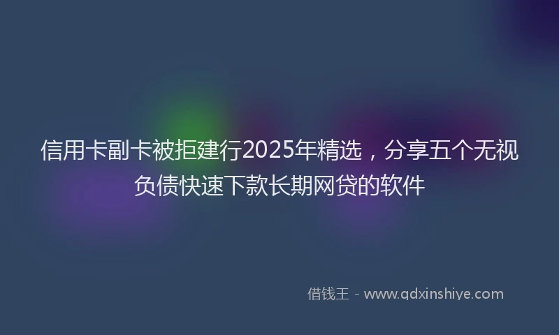 信用卡副卡被拒建行2025年精选，分享五个无视负债快速下款长期网贷的软件