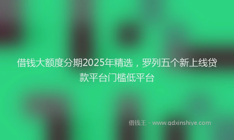 借钱大额度分期2025年精选，罗列五个新上线贷款平台门槛低平台