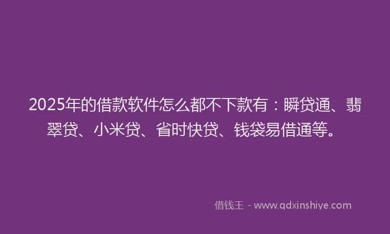 2025年的借款软件怎么都不下款有：瞬贷通、翡翠贷、小米贷、省时快贷、钱袋易借通等。