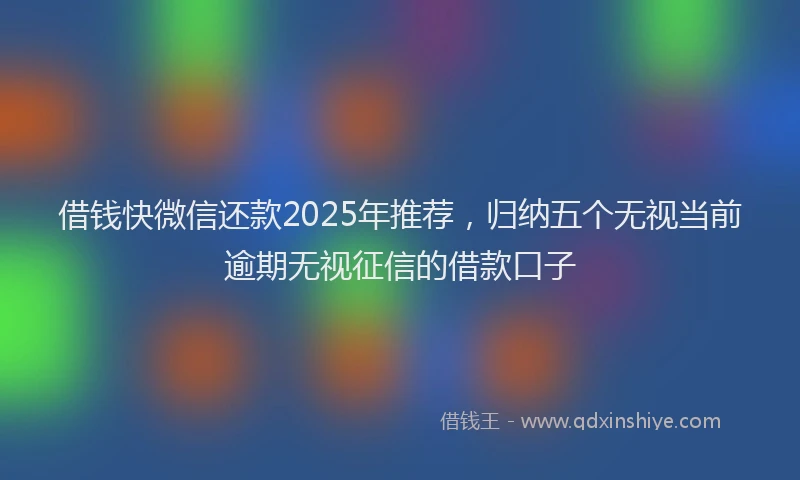 借钱快微信还款2025年推荐，归纳五个无视当前逾期无视征信的借款口子