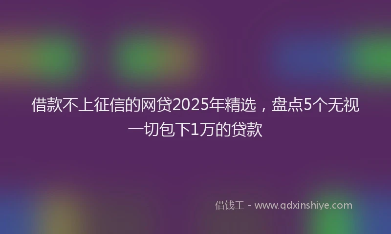 借款不上征信的网贷2025年精选，盘点5个无视一切包下1万的贷款
