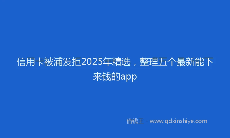 信用卡被浦发拒2025年精选，整理五个最新能下来钱的app