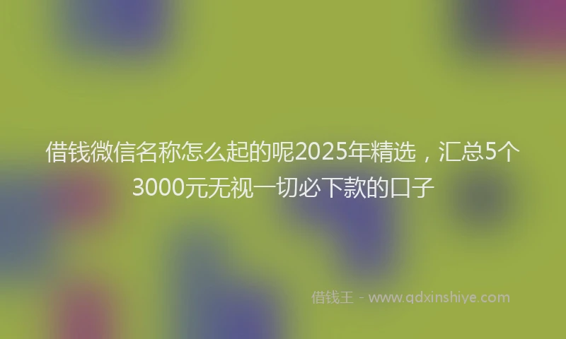 借钱微信名称怎么起的呢2025年精选，汇总5个3000元无视一切必下款的口子