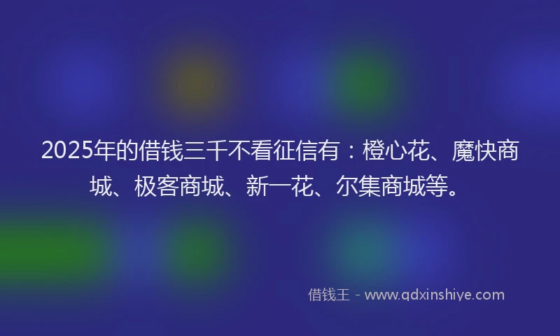 2025年的借钱三千不看征信有：橙心花、魔快商城、极客商城、新一花、尔集商城等。