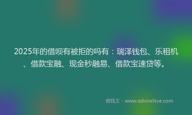 2025年的借呗有被拒的吗有：瑞泽钱包、乐租机、借款宝融、现金秒融易、借款宝速贷等。