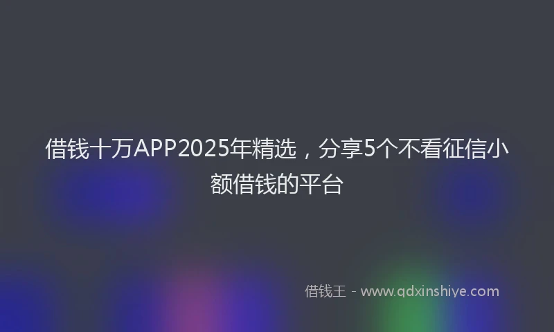 借钱十万APP2025年精选，分享5个不看征信小额借钱的平台