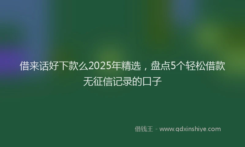 借来话好下款么2025年精选，盘点5个轻松借款无征信记录的口子