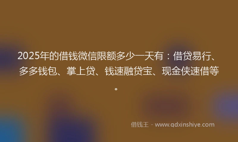 2025年的借钱微信限额多少一天有：借贷易行、多多钱包、掌上贷、钱速融贷宝、现金侠速借等。