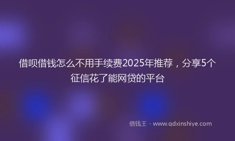 借呗借钱怎么不用手续费2025年推荐，分享5个征信花了能网贷的平台