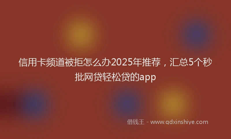 信用卡频道被拒怎么办2025年推荐，汇总5个秒批网贷轻松贷的app