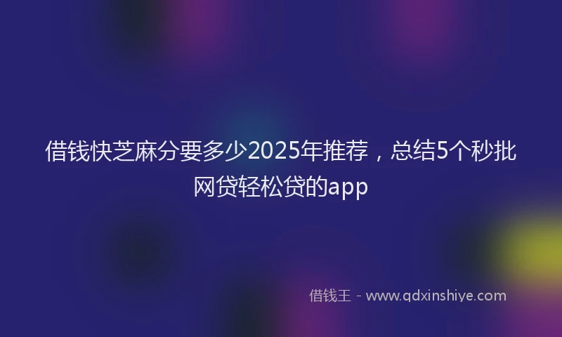 借钱快芝麻分要多少2025年推荐，总结5个秒批网贷轻松贷的app