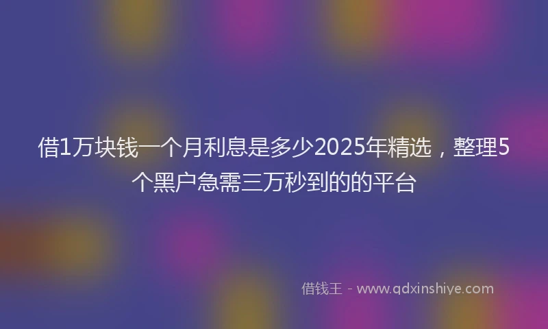 借1万块钱一个月利息是多少2025年精选，整理5个黑户急需三万秒到的的平台