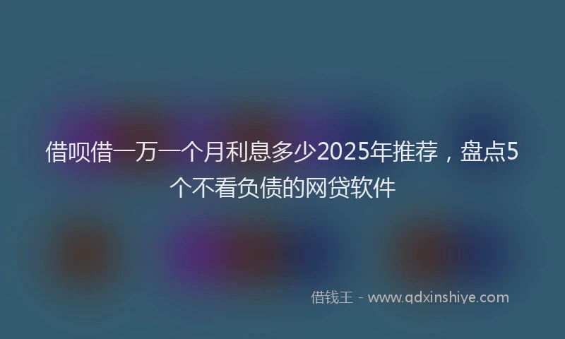 借呗借一万一个月利息多少2025年推荐，盘点5个不看负债的网贷软件