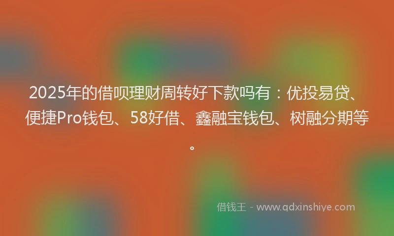2025年的借呗理财周转好下款吗有：优投易贷、便捷Pro钱包、58好借、鑫融宝钱包、树融分期等。