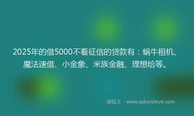 2025年的借5000不看征信的贷款有：蜗牛租机、魔法速借、小金象、米族金融、理想给等。