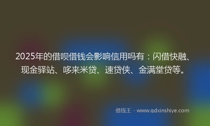 2025年的借呗借钱会影响信用吗有：闪借快融、现金驿站、哆来米贷、速贷侠、金满堂贷等。