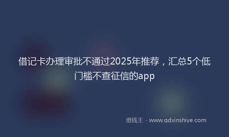 借记卡办理审批不通过2025年推荐，汇总5个低门槛不查征信的app