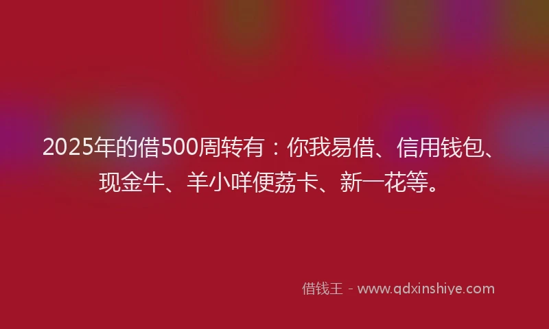 2025年的借500周转有：你我易借、信用钱包、现金牛、羊小咩便荔卡、新一花等。