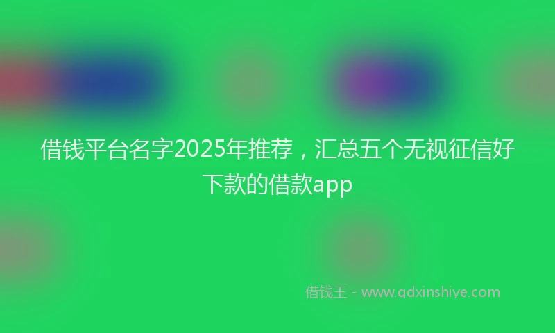 借钱平台名字2025年推荐,汇总五个无视征信好下款的借款app