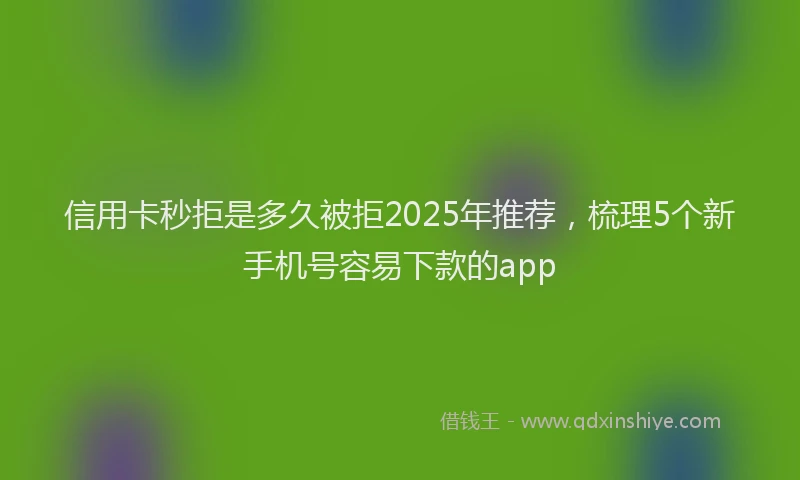 信用卡秒拒是多久被拒2025年推荐，梳理5个新手机号容易下款的app