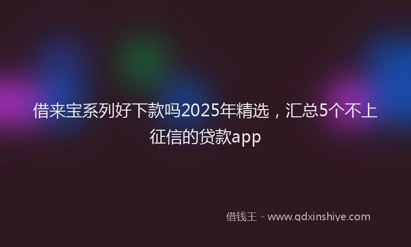 借来宝系列好下款吗2025年精选，汇总5个不上征信的贷款app