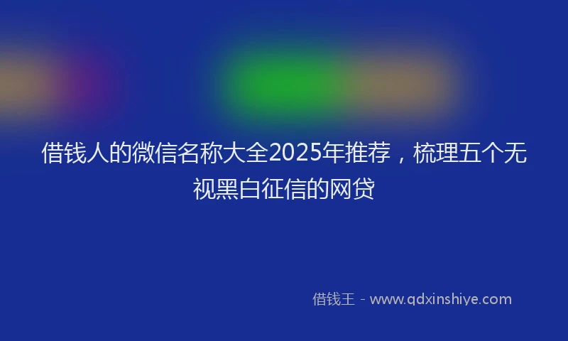 借钱人的微信名称大全2025年推荐，梳理五个无视黑白征信的网贷