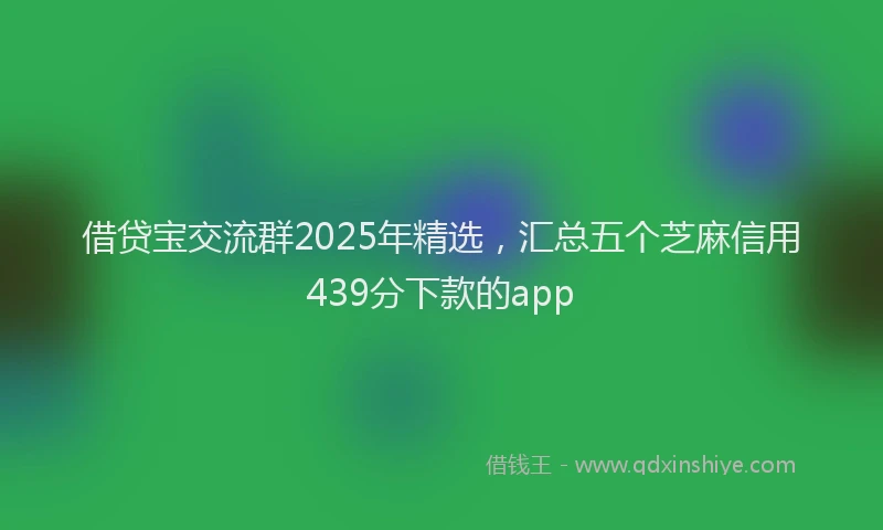 借贷宝交流群2025年精选，汇总五个芝麻信用439分下款的app