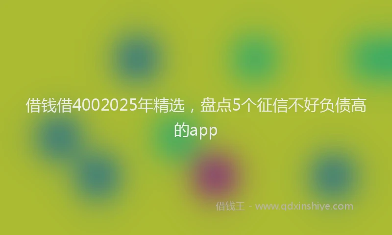 借钱借4002025年精选，盘点5个征信不好负债高的app