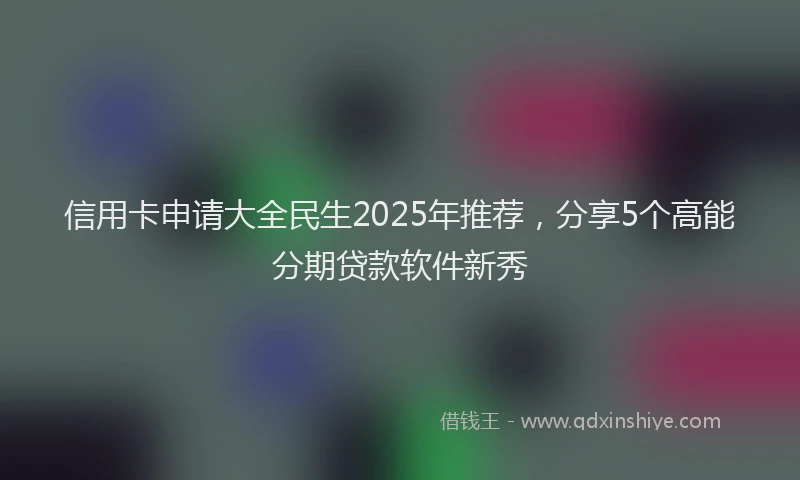 信用卡申请大全民生2025年推荐，分享5个高能分期贷款软件新秀