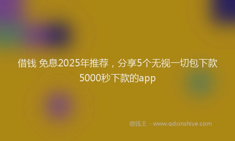 借钱 免息2025年推荐，分享5个无视一切包下款5000秒下款的app