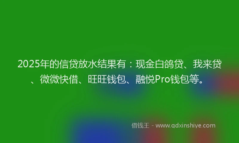 2025年的信贷放水结果有：现金白鸽贷、我来贷、微微快借、旺旺钱包、融悦Pro钱包等。