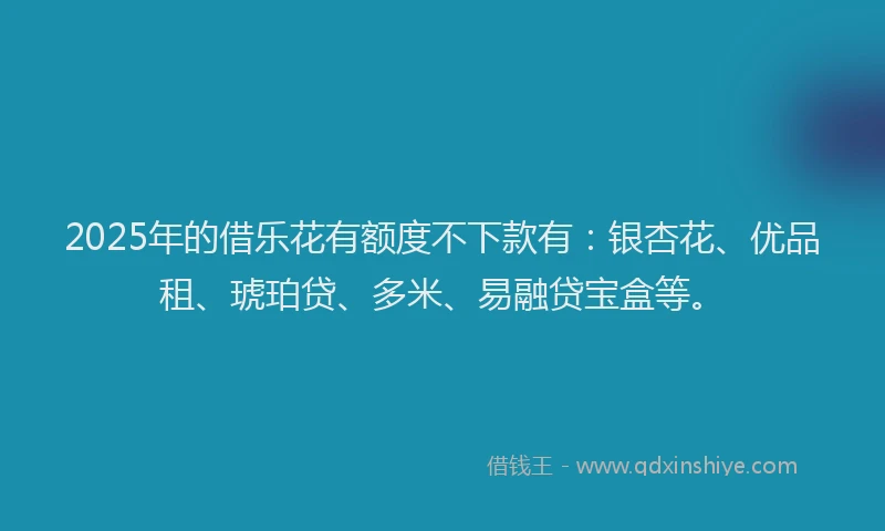 2025年的借乐花有额度不下款有：银杏花、优品租、琥珀贷、多米、易融贷宝盒等。