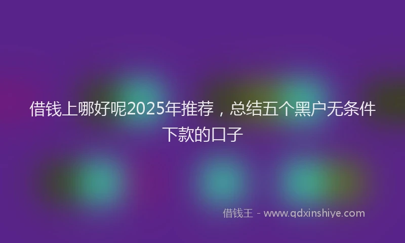 借钱上哪好呢2025年推荐，总结五个黑户无条件下款的口子