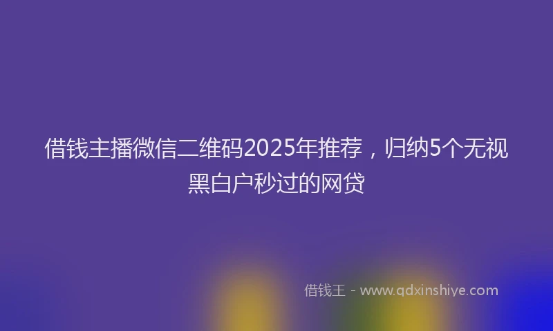 借钱主播微信二维码2025年推荐，归纳5个无视黑白户秒过的网贷