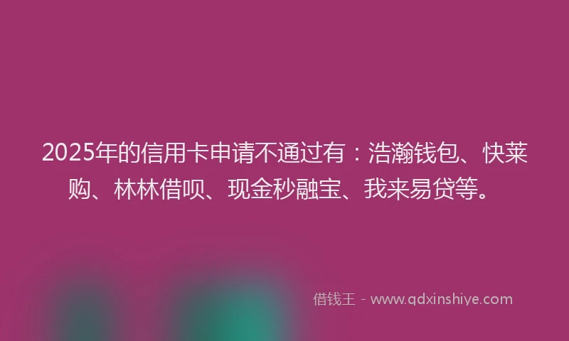 2025年的信用卡申请不通过有：浩瀚钱包、快莱购、林林借呗、现金秒融宝、我来易贷等。