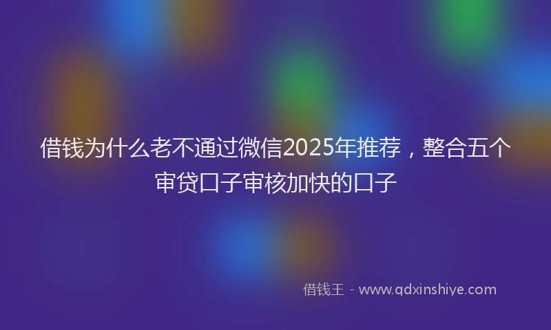 借钱为什么老不通过微信2025年推荐，整合五个审贷口子审核加快的口子