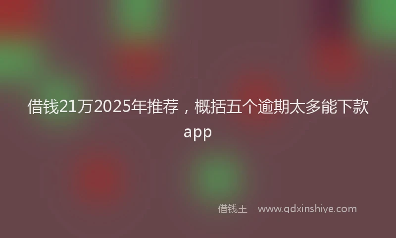 借钱21万2025年推荐，概括五个逾期太多能下款app