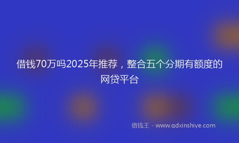 借钱70万吗2025年推荐，整合五个分期有额度的网贷平台